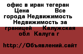 офис в иран тегеран › Цена ­ 60 000 - Все города Недвижимость » Недвижимость за границей   . Калужская обл.,Калуга г.